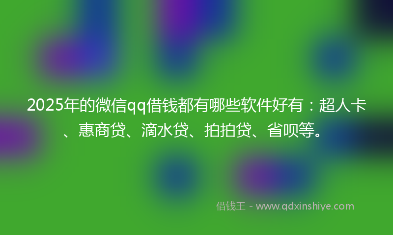 2025年的微信qq借钱都有哪些软件好有：超人卡、惠商贷、滴水贷、拍拍贷、省呗等。