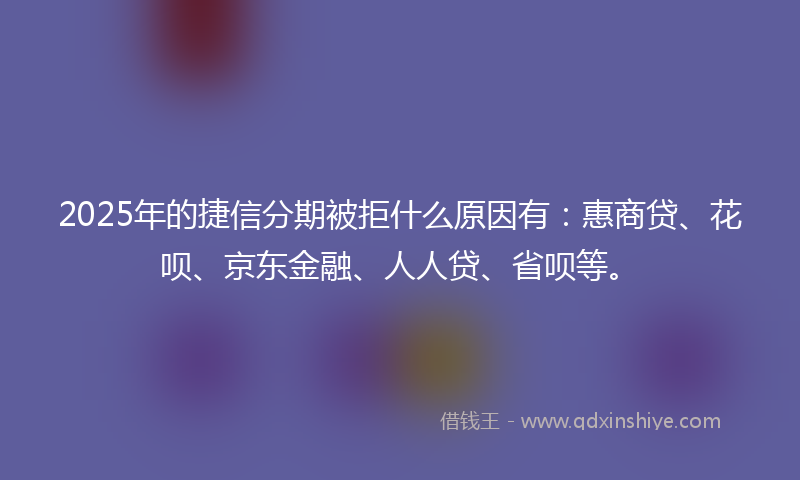 2025年的捷信分期被拒什么原因有：惠商贷、花呗、京东金融、人人贷、省呗等。