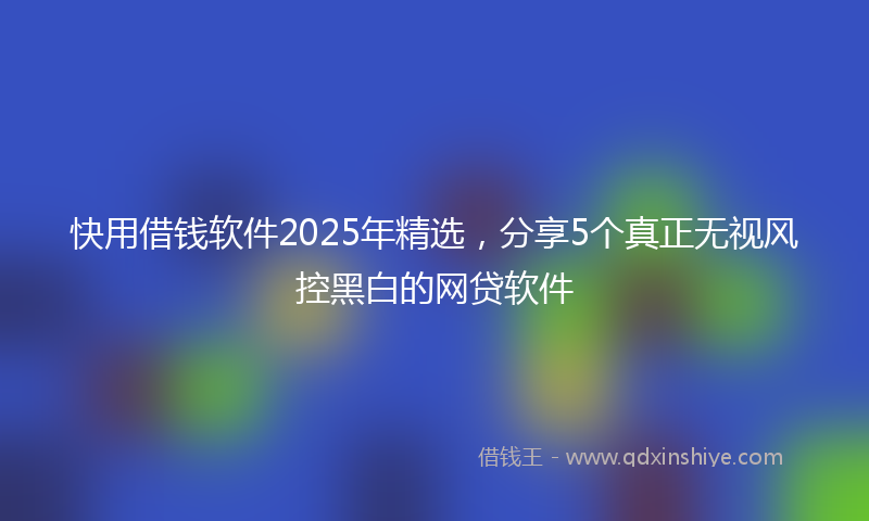 快用借钱软件2025年精选，分享5个真正无视风控黑白的网贷软件