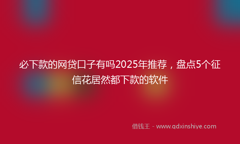 必下款的网贷口子有吗2025年推荐，盘点5个征信花居然都下款的软件