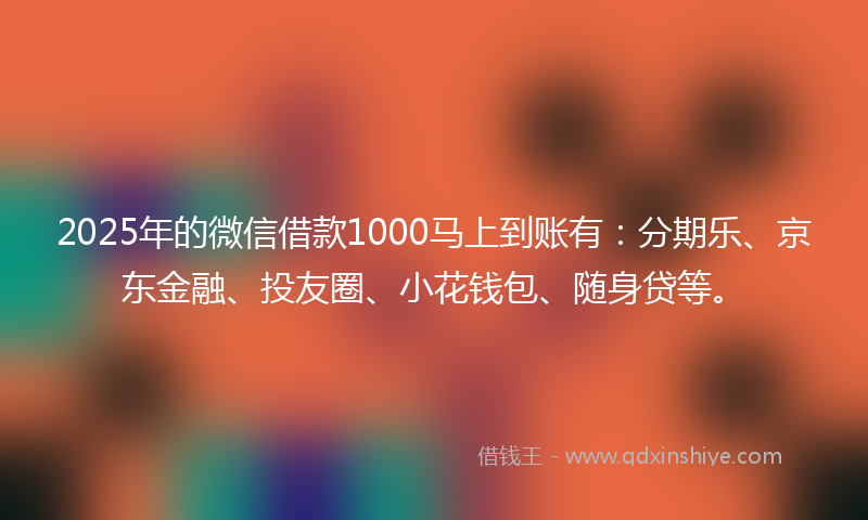 2025年的微信借款1000马上到账有：分期乐、京东金融、投友圈、小花钱包、随身贷等。