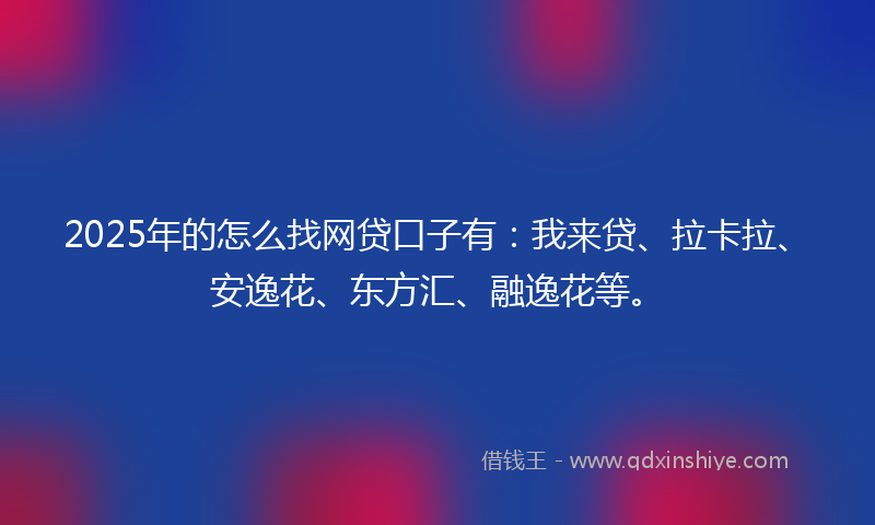 2025年的怎么找网贷口子有：我来贷、拉卡拉、安逸花、东方汇、融逸花等。