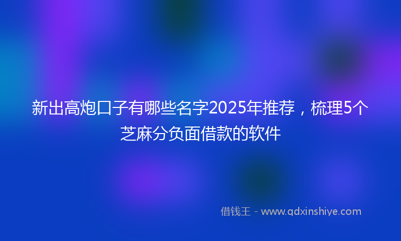新出高炮口子有哪些名字2025年推荐，梳理5个芝麻分负面借款的软件