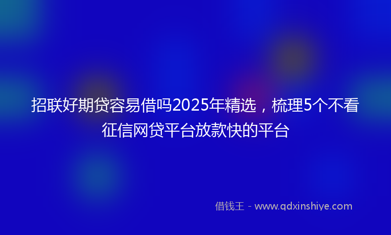 招联好期贷容易借吗2025年精选，梳理5个不看征信网贷平台放款快的平台