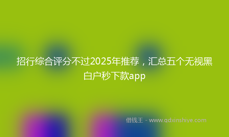 招行综合评分不过2025年推荐，汇总五个无视黑白户秒下款app