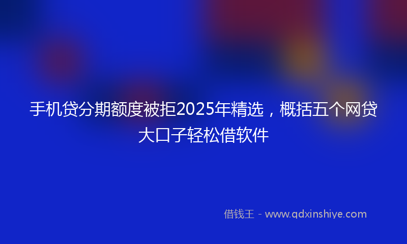 手机贷分期额度被拒2025年精选，概括五个网贷大口子轻松借软件
