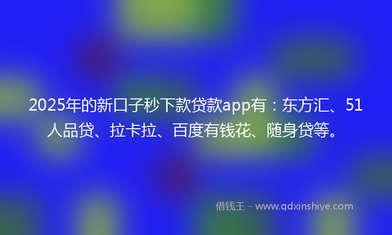 2025年的新口子秒下款贷款app有：东方汇、51人品贷、拉卡拉、百度有钱花、随身贷等。