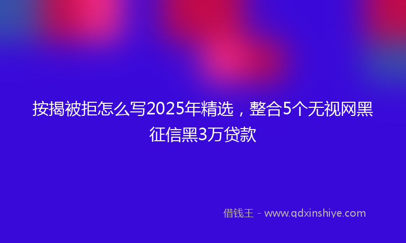 按揭被拒怎么写2025年精选，整合5个无视网黑征信黑3万贷款