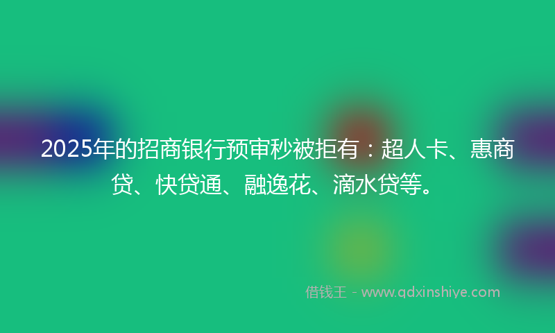 2025年的招商银行预审秒被拒有：超人卡、惠商贷、快贷通、融逸花、滴水贷等。