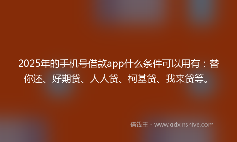 2025年的手机号借款app什么条件可以用有：替你还、好期贷、人人贷、柯基贷、我来贷等。