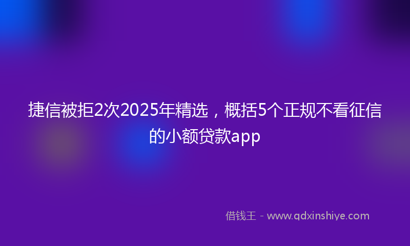 捷信被拒2次2025年精选，概括5个正规不看征信的小额贷款app
