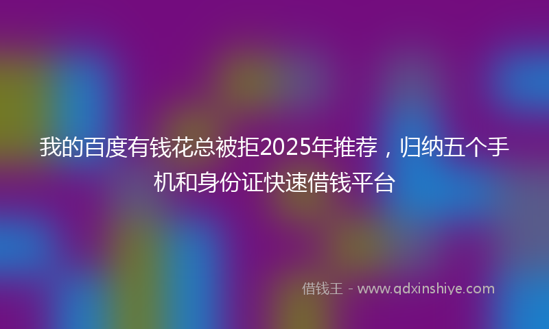 我的百度有钱花总被拒2025年推荐，归纳五个手机和身份证快速借钱平台