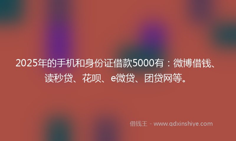 2025年的手机和身份证借款5000有：微博借钱、读秒贷、花呗、e微贷、团贷网等。