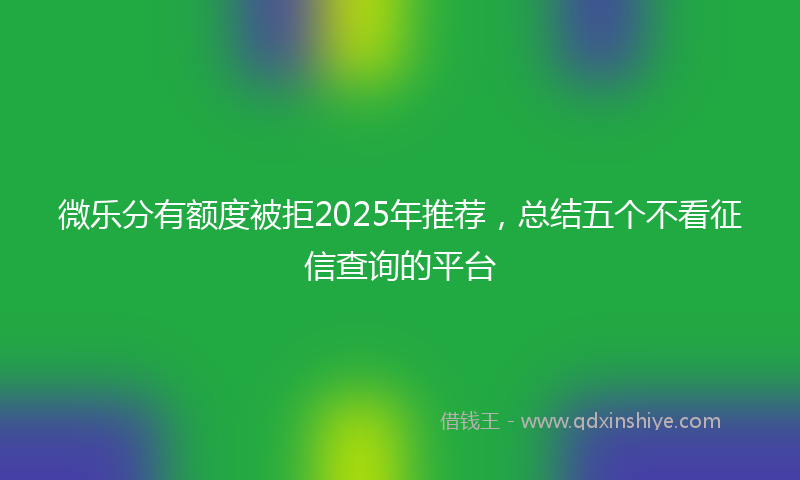 微乐分有额度被拒2025年推荐，总结五个不看征信查询的平台