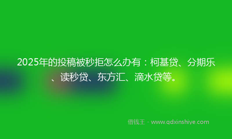 2025年的投稿被秒拒怎么办有：柯基贷、分期乐、读秒贷、东方汇、滴水贷等。