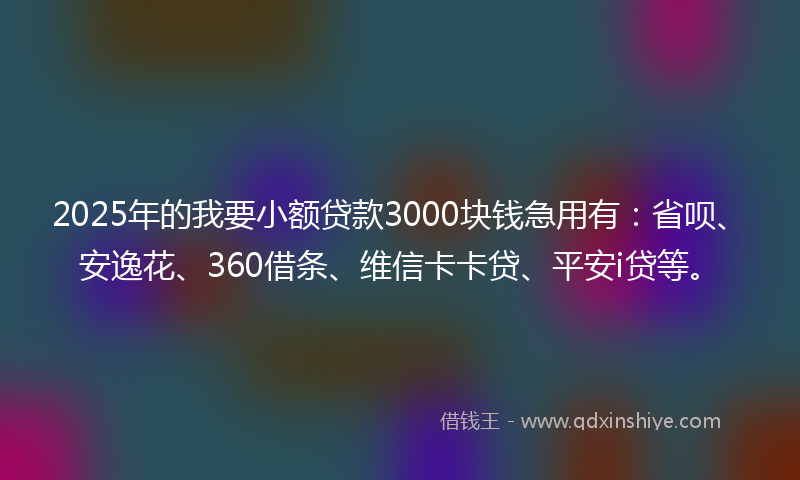 2025年的我要小额贷款3000块钱急用有：省呗、安逸花、360借条、维信卡卡贷、平安i贷等。