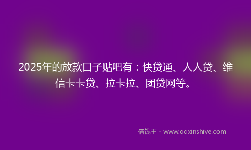 2025年的放款口子贴吧有：快贷通、人人贷、维信卡卡贷、拉卡拉、团贷网等。
