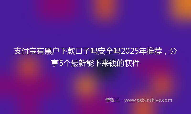 支付宝有黑户下款口子吗安全吗2025年推荐，分享5个最新能下来钱的软件