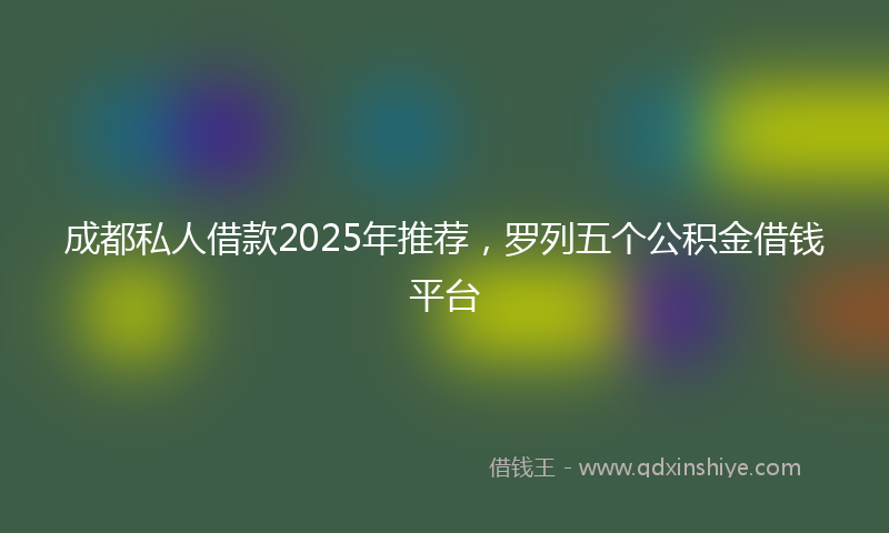 成都私人借款2025年推荐，罗列五个公积金借钱平台
