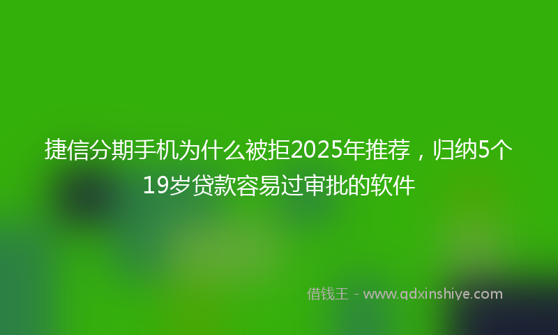 捷信分期手机为什么被拒2025年推荐，归纳5个19岁贷款容易过审批的软件