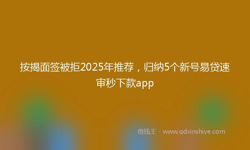 按揭面签被拒2025年推荐，归纳5个新号易贷速审秒下款app