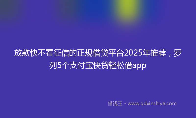 放款快不看征信的正规借贷平台2025年推荐，罗列5个支付宝快贷轻松借app
