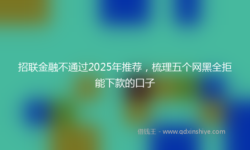 招联金融不通过2025年推荐，梳理五个网黑全拒能下款的口子
