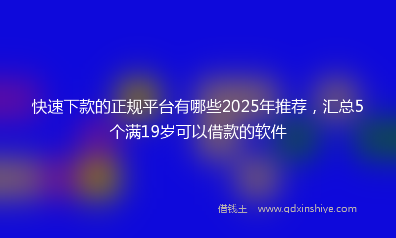 快速下款的正规平台有哪些2025年推荐，汇总5个满19岁可以借款的软件