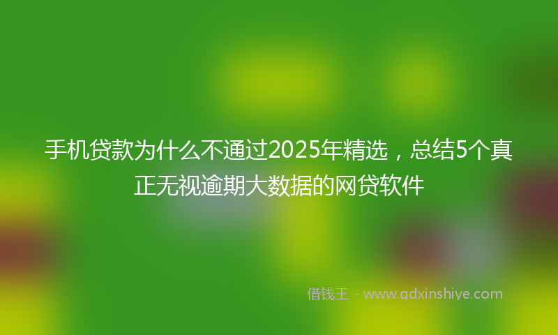 手机贷款为什么不通过2025年精选，总结5个真正无视逾期大数据的网贷软件