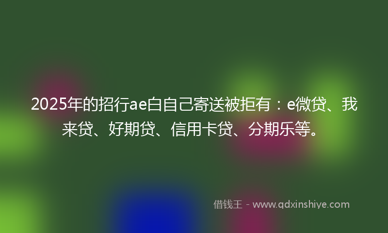 2025年的招行ae白自己寄送被拒有：e微贷、我来贷、好期贷、信用卡贷、分期乐等。