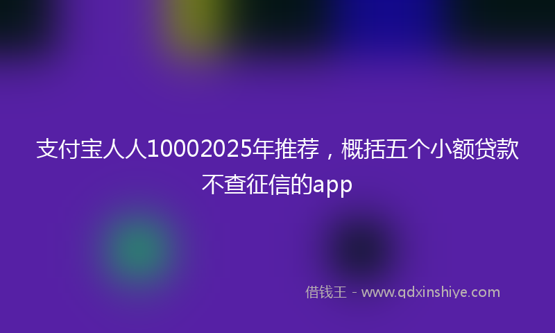支付宝人人10002025年推荐，概括五个小额贷款不查征信的app