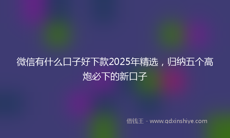 微信有什么口子好下款2025年精选，归纳五个高炮必下的新口子