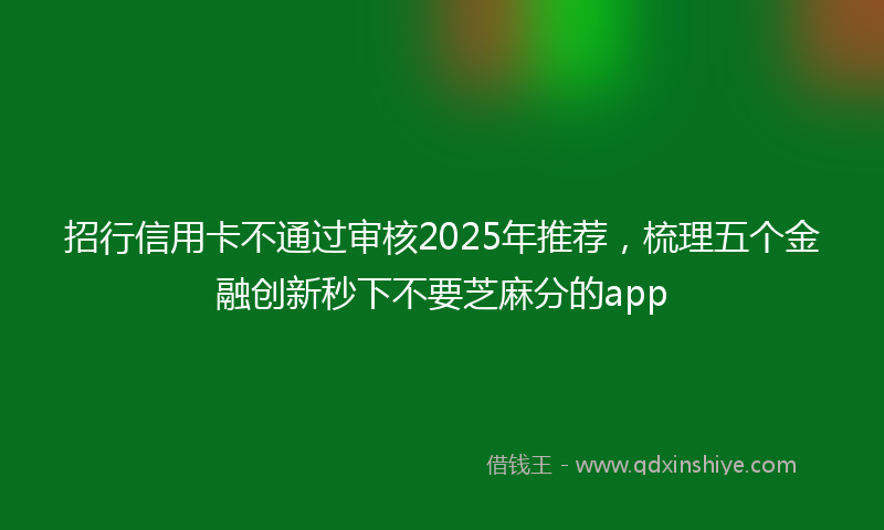 招行信用卡不通过审核2025年推荐，梳理五个金融创新秒下不要芝麻分的app