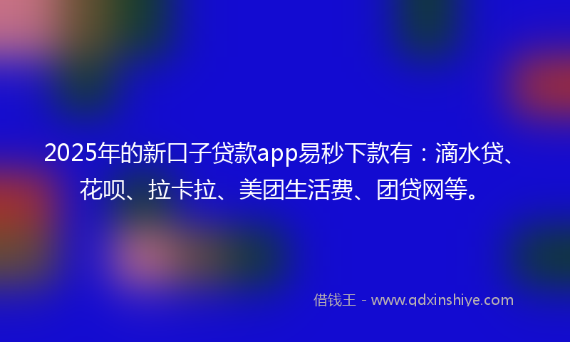 2025年的新口子贷款app易秒下款有：滴水贷、花呗、拉卡拉、美团生活费、团贷网等。