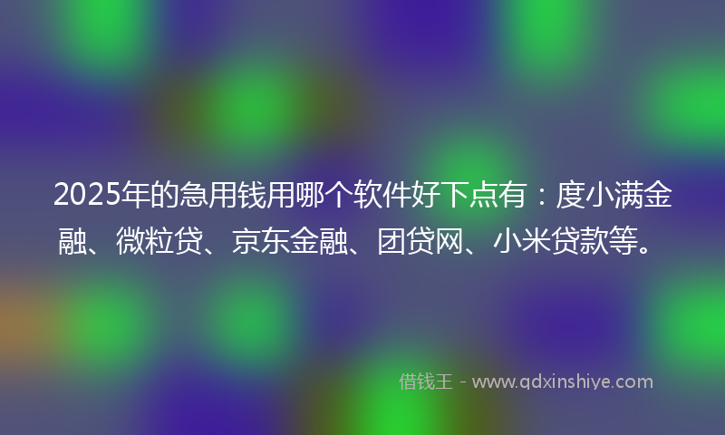 2025年的急用钱用哪个软件好下点有：度小满金融、微粒贷、京东金融、团贷网、小米贷款等。
