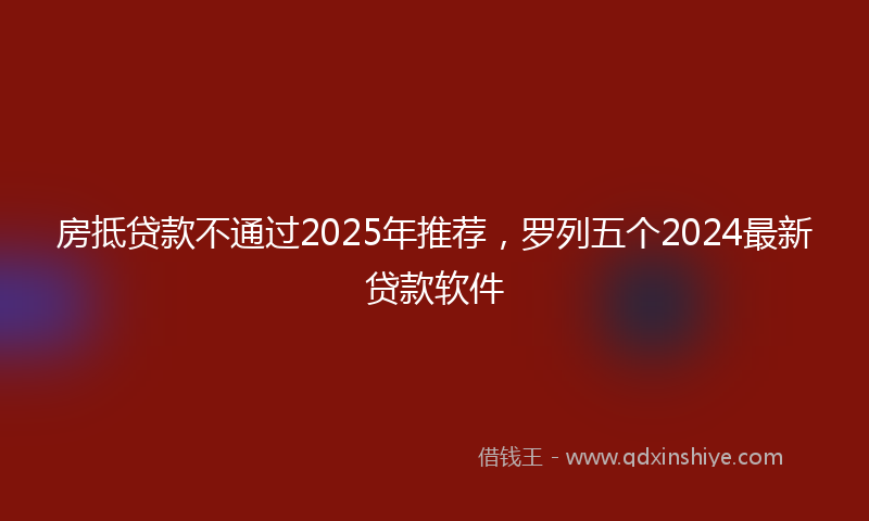 房抵贷款不通过2025年推荐，罗列五个2024最新贷款软件