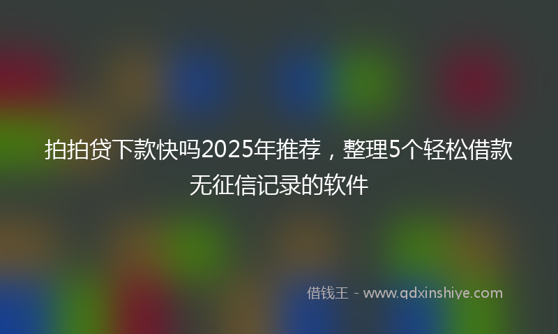 拍拍贷下款快吗2025年推荐，整理5个轻松借款无征信记录的软件