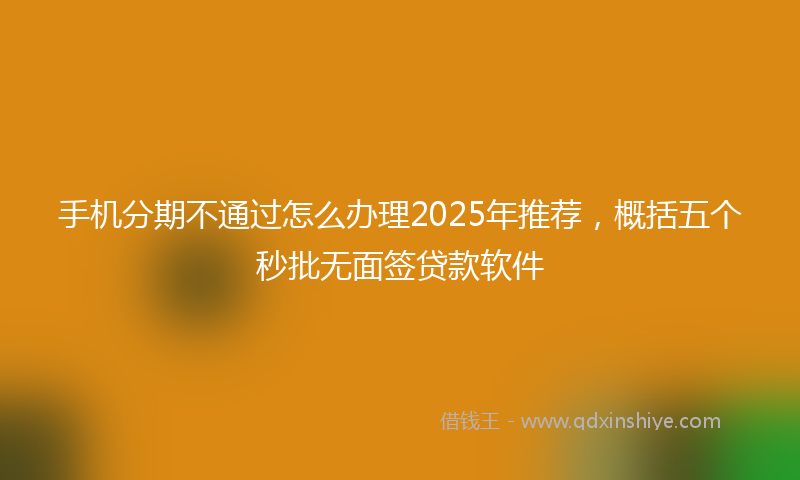 手机分期不通过怎么办理2025年推荐，概括五个秒批无面签贷款软件