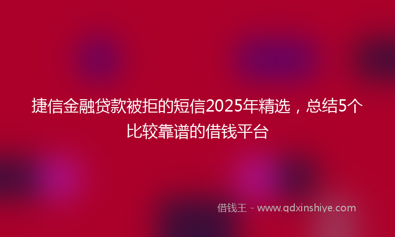 捷信金融贷款被拒的短信2025年精选，总结5个比较靠谱的借钱平台