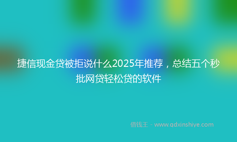 捷信现金贷被拒说什么2025年推荐，总结五个秒批网贷轻松贷的软件