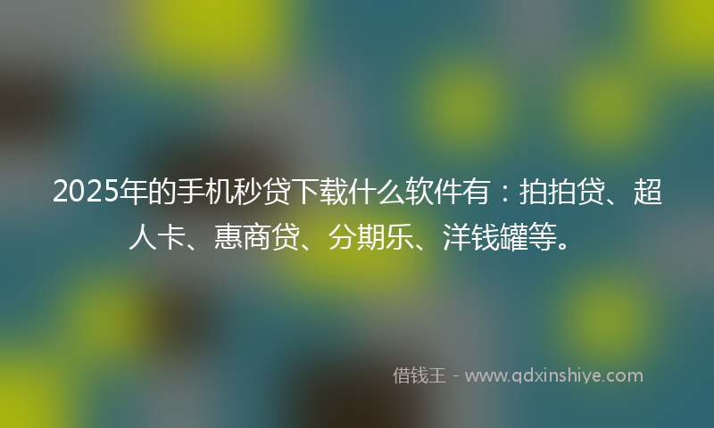 2025年的手机秒贷下载什么软件有：拍拍贷、超人卡、惠商贷、分期乐、洋钱罐等。