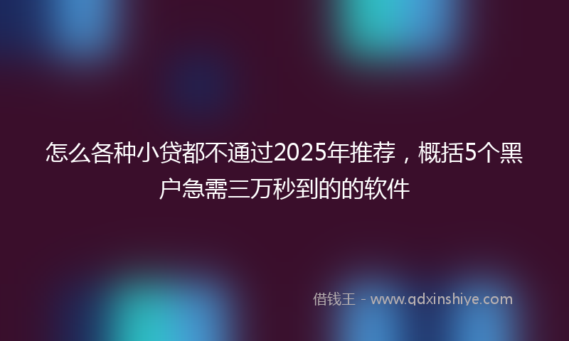 怎么各种小贷都不通过2025年推荐，概括5个黑户急需三万秒到的的软件