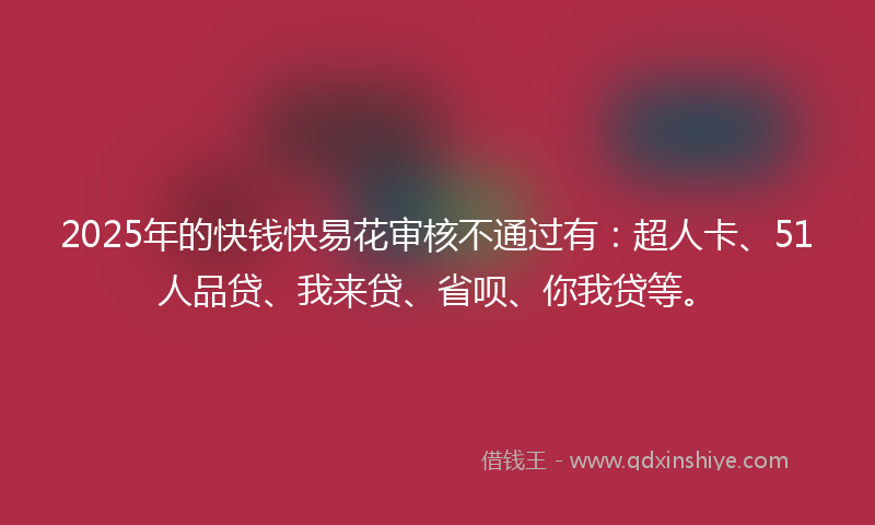 2025年的快钱快易花审核不通过有：超人卡、51人品贷、我来贷、省呗、你我贷等。