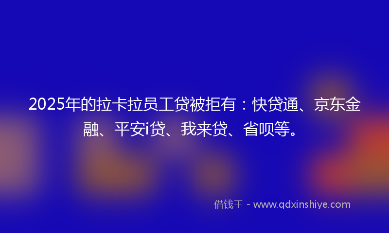 2025年的拉卡拉员工贷被拒有：快贷通、京东金融、平安i贷、我来贷、省呗等。
