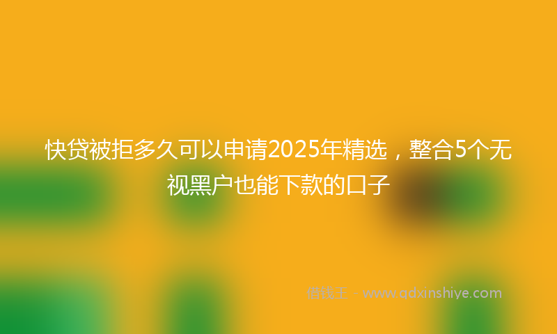 快贷被拒多久可以申请2025年精选，整合5个无视黑户也能下款的口子