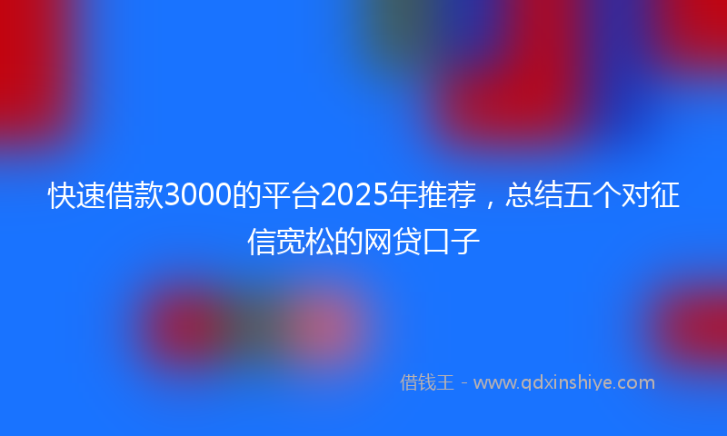 快速借款3000的平台2025年推荐，总结五个对征信宽松的网贷口子