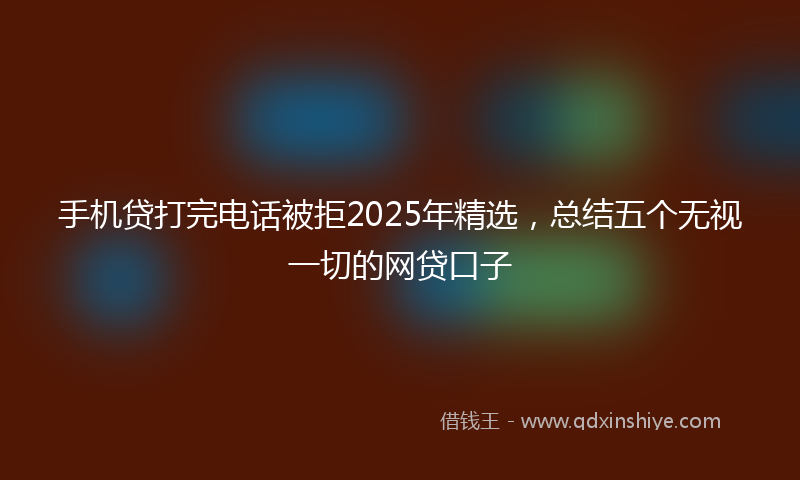 手机贷打完电话被拒2025年精选，总结五个无视一切的网贷口子