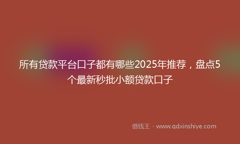 所有贷款平台口子都有哪些2025年推荐，盘点5个最新秒批小额贷款口子