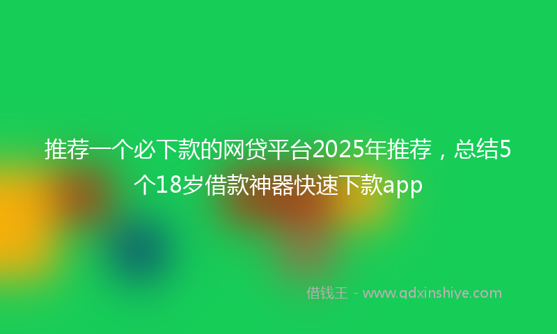 推荐一个必下款的网贷平台2025年推荐，总结5个18岁借款神器快速下款app