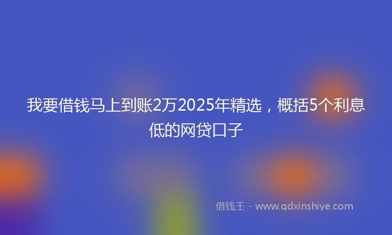 我要借钱马上到账2万2025年精选，概括5个利息低的网贷口子
